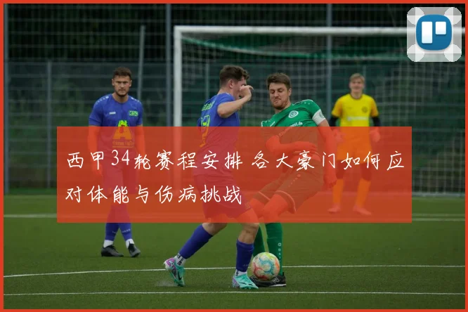 西甲34轮赛程安排 各大豪门如何应对体能与伤病挑战