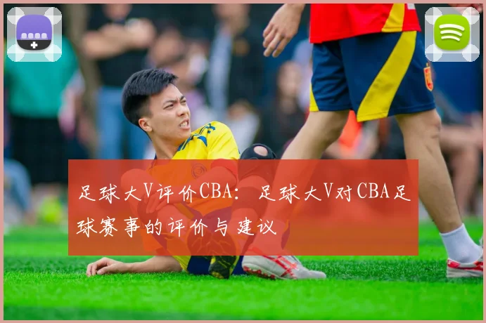足球大V评价CBA:足球大V对CBA足球赛事的评价与建议