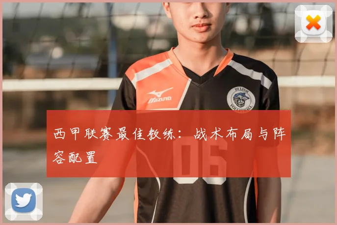 西甲联赛最佳教练:战术布局与阵容配置