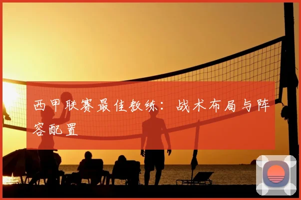 西甲联赛最佳教练：战术布局与阵容配置