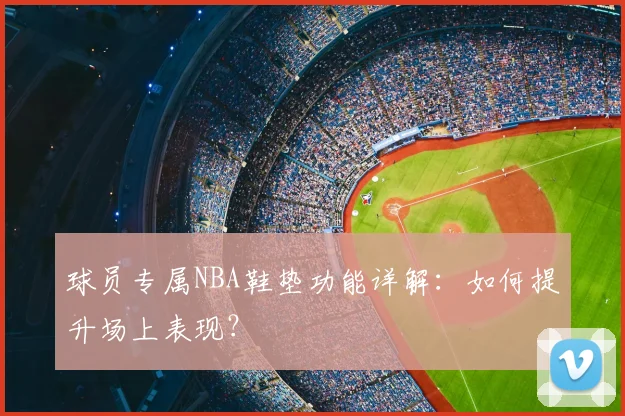 球员专属NBA鞋垫功能详解：如何提升场上表现？