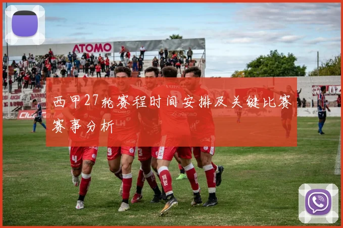 西甲27轮赛程时间安排及关键比赛赛事分析