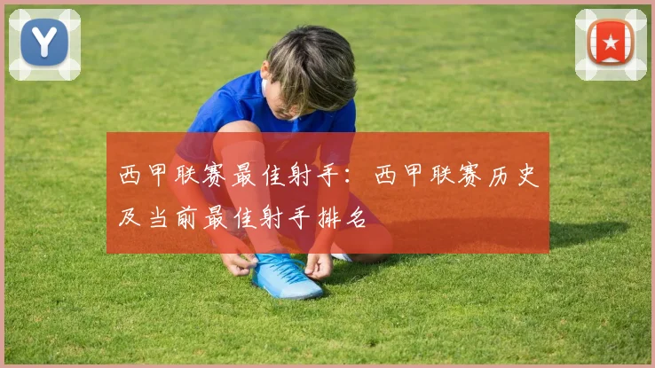 西甲联赛最佳射手:西甲联赛历史及当前最佳射手排名