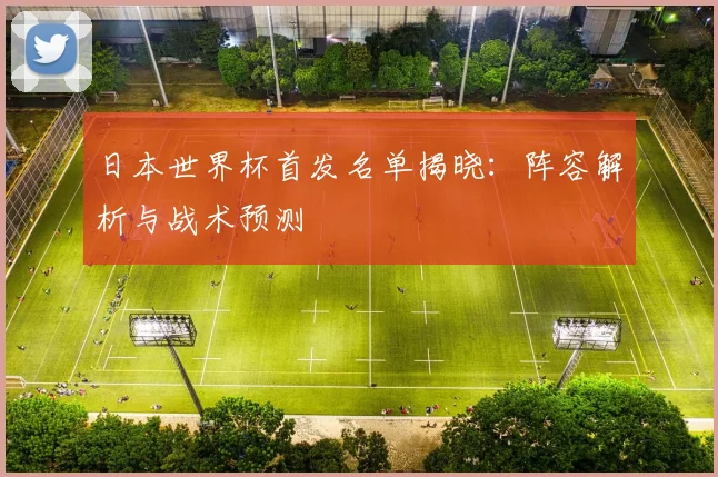 日本世界杯首发名单揭晓:阵容解析与战术预测