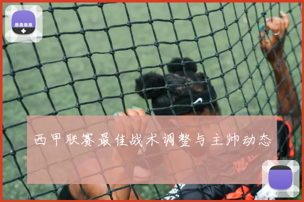 西甲联赛最佳战术调整与主帅动态