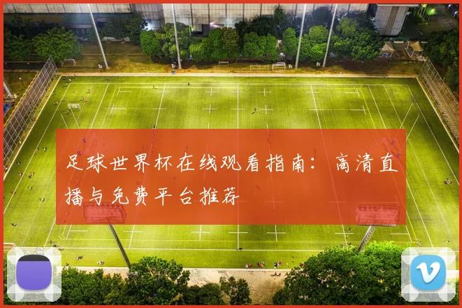 足球世界杯在线观看指南:高清直播与免费平台推荐