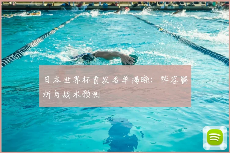 日本世界杯首发名单揭晓:阵容解析与战术预测