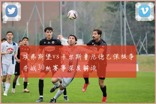 埃弗斯堡vs卡尔斯鲁厄德乙保级争夺战30轮赛事深度解读