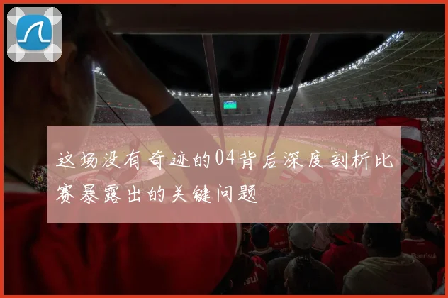 这场没有奇迹的04背后深度剖析比赛暴露出的关键问题