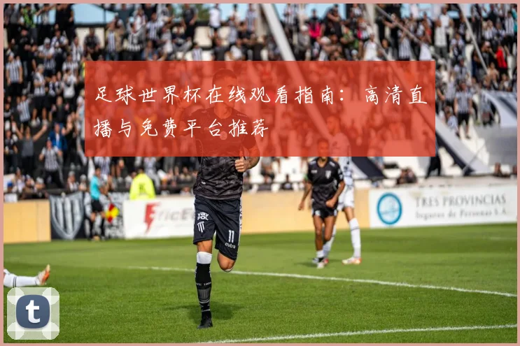 足球世界杯在线观看指南:高清直播与免费平台推荐