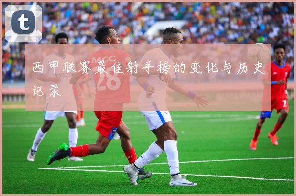 西甲联赛最佳射手榜的变化与历史记录