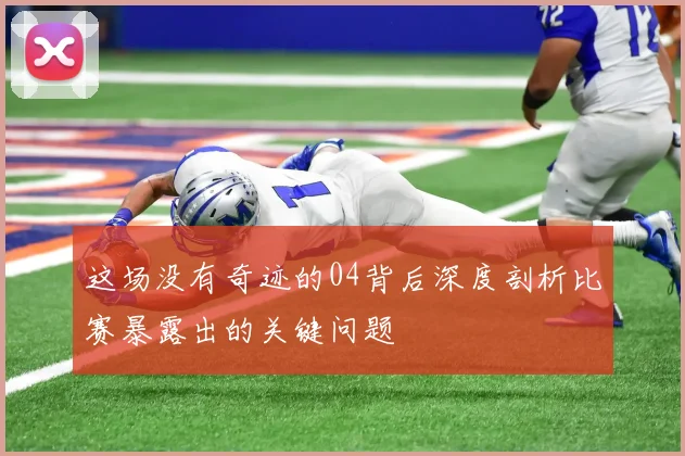 这场没有奇迹的04背后深度剖析比赛暴露出的关键问题