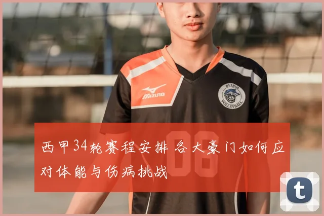西甲34轮赛程安排 各大豪门如何应对体能与伤病挑战