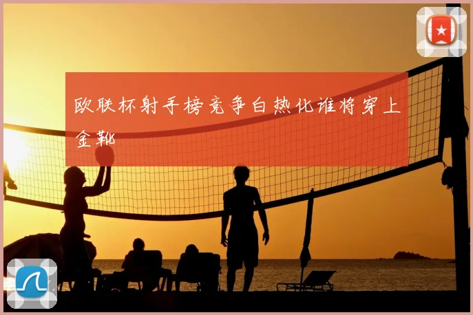 欧联杯射手榜竞争白热化谁将穿上金靴